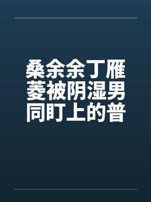 桑余余丁雁菱被阴湿男同盯上的普通人