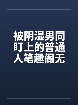 被阴湿男同盯上的普通人笔趣阁无弹窗