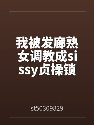 我被发廊熟女调教成sissy贞操锁雌堕母狗 我被发廊熟女调教成sissy贞操锁雌堕母狗