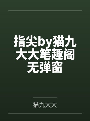 指尖by猫九大大笔趣阁无弹窗