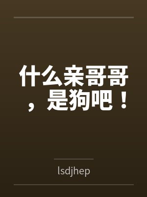 什么亲哥哥,是狗吧! 什么亲哥哥,是狗吧!