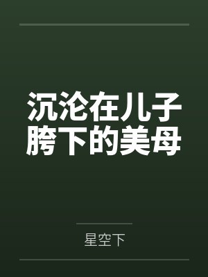 沉沦在儿子胯下的美母 沉沦在儿子胯下的美母