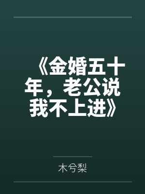 《金婚五十年,老公说我不上进》 《金婚五十年,老公说我不上进》