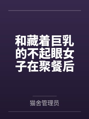和藏着巨乳的不起眼女子在聚餐后做爱了～插入后就因为太舒服而忍不住做过头了
