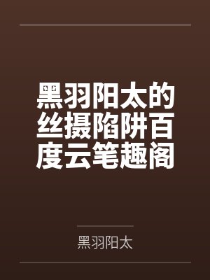 黑羽阳太的丝摄陷阱百度云笔趣阁
