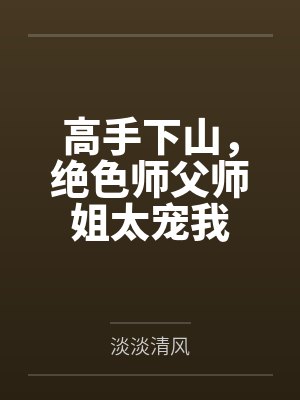 高手下山,绝色师父师姐太宠我 高手下山,绝色师父师姐太宠我