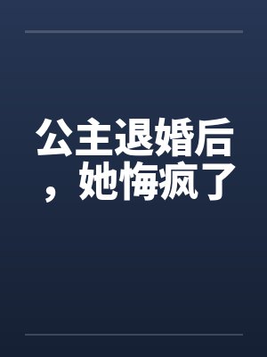 公主退婚后，她悔疯了