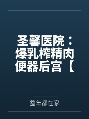 圣馨医院：爆乳榨精肉便器后宫【重置版】by整年都在家笔趣阁无弹窗