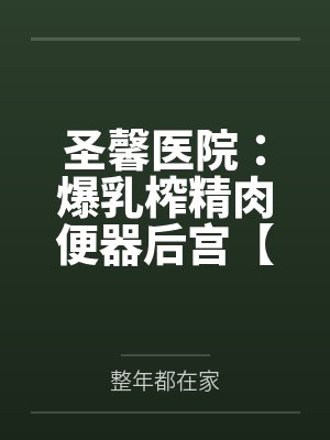 圣馨医院：爆乳榨精肉便器后宫【重置版】全文免费阅读