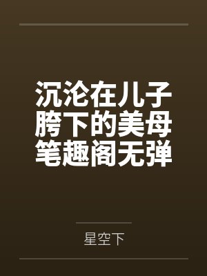沉沦在儿子胯下的美母笔趣阁无弹窗