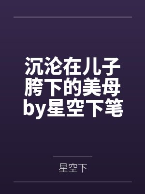 沉沦在儿子胯下的美母by星空下笔趣阁无弹窗