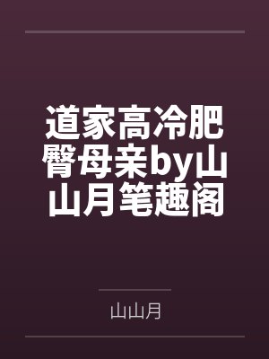 道家高冷肥臀母亲by山山月笔趣阁无弹窗
