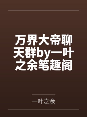 万界大帝聊天群by一叶之余笔趣阁无弹窗