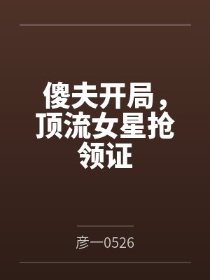 傻夫开局,顶流女星抢领证 傻夫开局,顶流女星抢领证