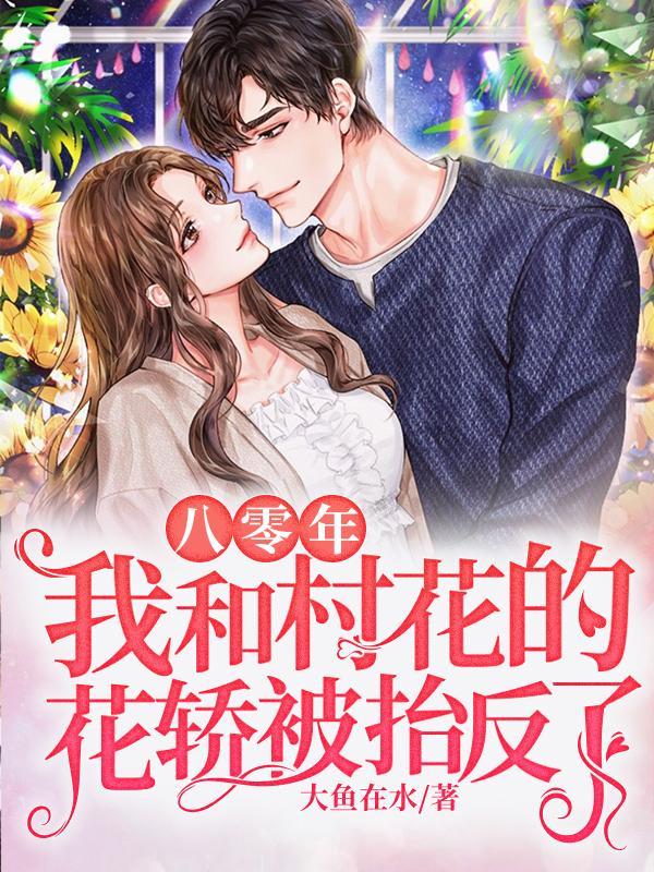 八零年,我和村花的花轿被抬反了