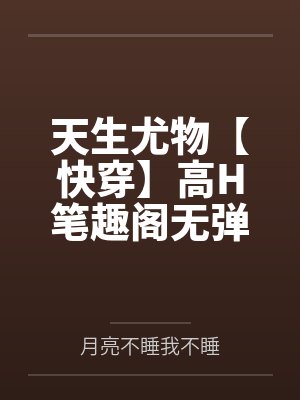 天生尤物【快穿】高H笔趣阁无弹窗