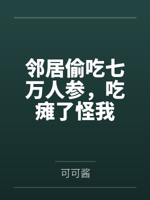 邻居偷吃七万人参,吃瘫了怪我 邻居偷吃七万人参,吃瘫了怪我