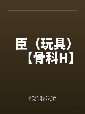 臣(玩具)【骨科H】 臣(玩具)【骨科H】