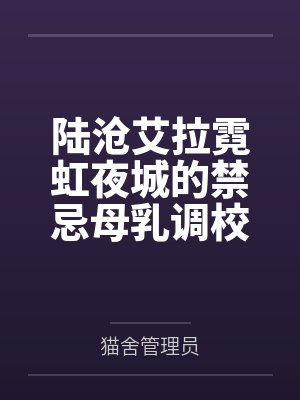 陆沧艾拉霓虹夜城的禁忌母乳调校