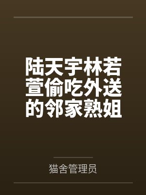 陆天宇林若萱偷吃外送的邻家熟姐