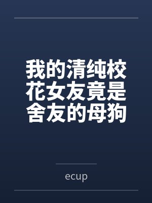 我的清纯校花女友竟是舍友的母狗 我的清纯校花女友竟是舍友的母狗