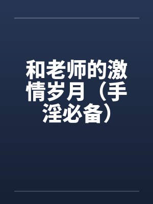 和老师的激情岁月(手淫必备) 和老师的激情岁月(手淫必备)