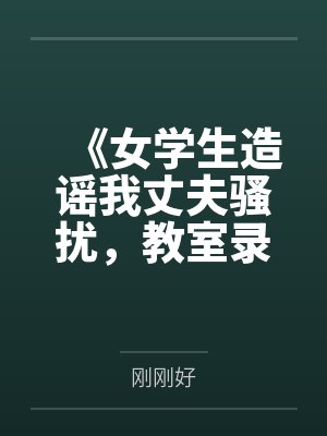 《女学生造谣我丈夫骚扰,教室录音让她当场社死》 《女学生造谣我丈夫骚扰,教室录音让她当场社死》