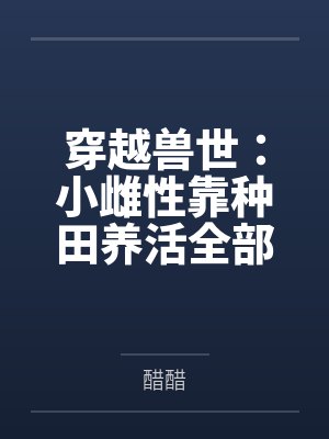 穿越兽世:小雌性靠种田养活全部落 穿越兽世:小雌性靠种田养活全部落