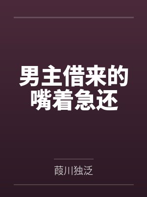 男主借来的嘴着急还 男主借来的嘴着急还
