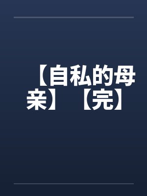 【自私的母亲】【完】 【自私的母亲】【完】