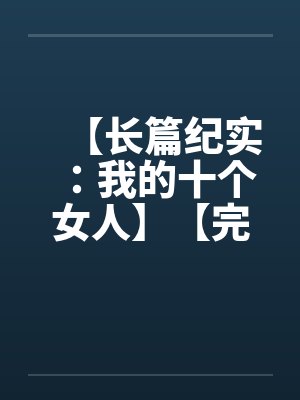 【长篇纪实:我的十个女人】【完】 【长篇纪实:我的十个女人】【完】
