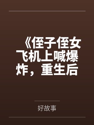 《侄子侄女飞机上喊爆炸,重生后我笑看他们自食恶果》 《侄子侄女飞机上喊爆炸,重生后我笑看他们自食恶果》
