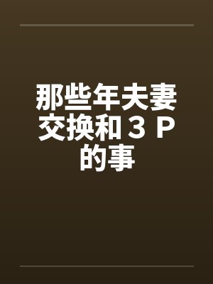 那些年夫妻交换和3P的事 那些年夫妻交换和3P的事