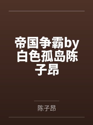 帝国争霸by白色孤岛陈子昂 帝国争霸by白色孤岛陈子昂