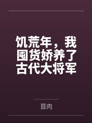 饥荒年我囤货娇养了古代大将军全文 饥荒年我囤货娇养了古代大将军全文
