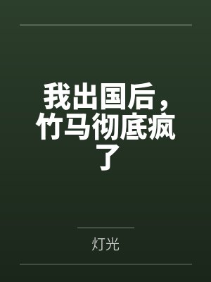 我出国后，竹马彻底疯了