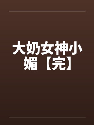 大奶女神小媚【完】 大奶女神小媚【完】