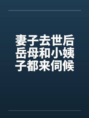 妻子去世后岳母和小姨子都来伺候我 妻子去世后岳母和小姨子都来伺候我