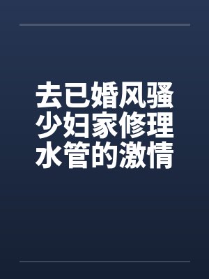 去已婚风骚少妇家修理水管的激情3P艳遇 – 第一部 去已婚风骚少妇家修理水管的激情3P艳遇 – 第一部