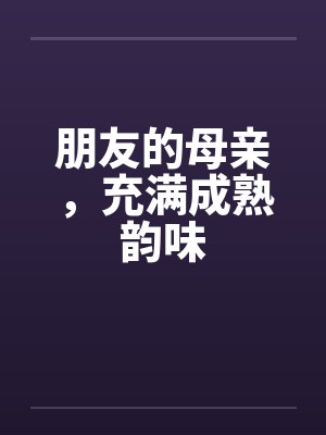 朋友的母亲,充满成熟韵味 朋友的母亲,充满成熟韵味
