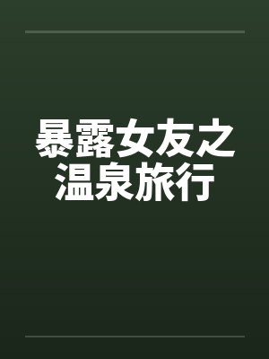 暴露女友之温泉旅行 暴露女友之温泉旅行
