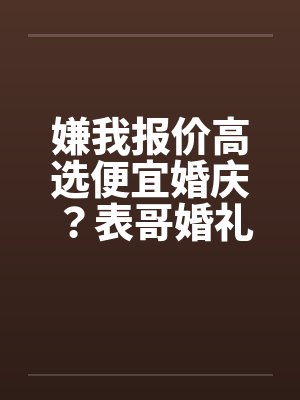 嫌我报价高选便宜婚庆?表哥婚礼直接黄了 嫌我报价高选便宜婚庆?表哥婚礼直接黄了