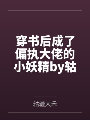 穿书后成了偏执大佬的小妖精by轱辘大禾