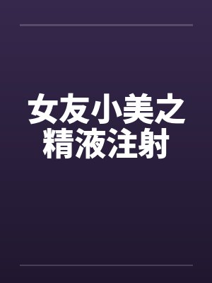 女友小美之精液注射 女友小美之精液注射