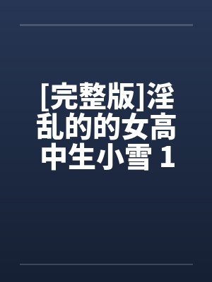 [完整版]淫乱的的女高中生小雪 1-6