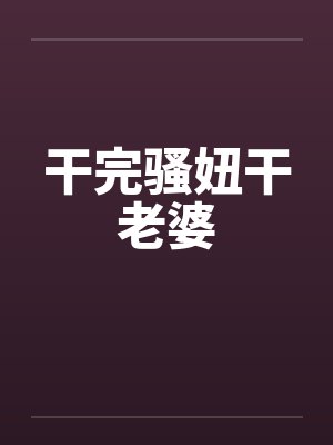 干完骚妞干老婆 干完骚妞干老婆
