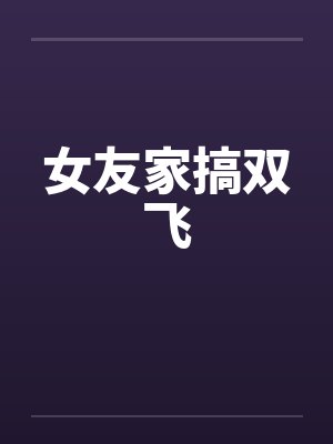 女友家搞双飞 女友家搞双飞