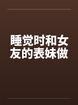 睡觉时和女友的表妹做 睡觉时和女友的表妹做