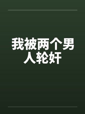 我被两个男人轮奸 我被两个男人轮奸