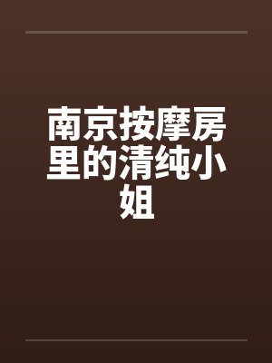 南京按摩房里的清纯小姐 南京按摩房里的清纯小姐